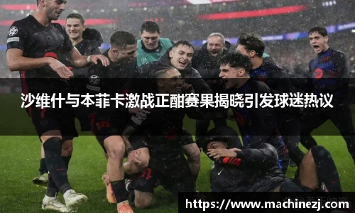 沙维什与本菲卡激战正酣赛果揭晓引发球迷热议