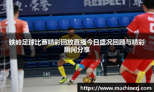 铁岭足球比赛精彩回放直播今日盛况回顾与精彩瞬间分享