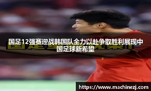 国足12强赛迎战韩国队全力以赴争取胜利展现中国足球新希望