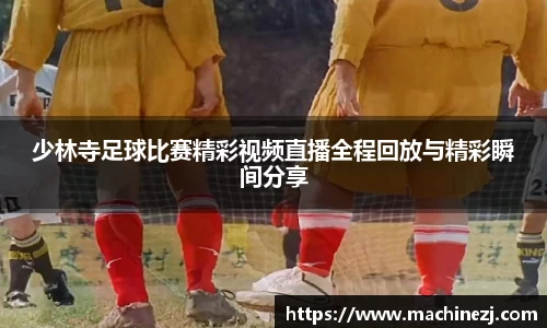 少林寺足球比赛精彩视频直播全程回放与精彩瞬间分享