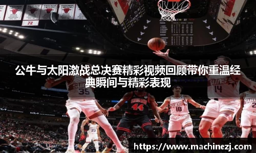 公牛与太阳激战总决赛精彩视频回顾带你重温经典瞬间与精彩表现